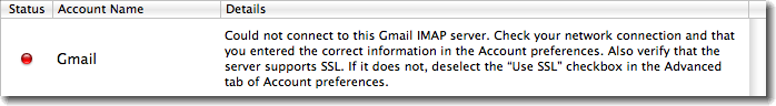 Could not connect to this POP/IMAP server. Check your network connection and that you entered the correct information in the Account preferences. Also verify that the server supports SSL. If it does not, deselect the 'Use SSL' checkbox in the Advanced tab of Account preferences.