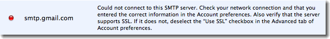 Could not connect to this SMTP server. Check your network connection and that you entered the correct information in the Account preferences. Also verify that the server supports SSL. If it does not, deselect the 'Use SSL' checkbox in the Advanced tab of Account preferences.